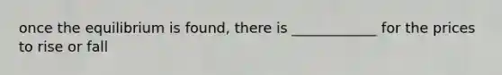 once the equilibrium is found, there is ____________ for the prices to rise or fall
