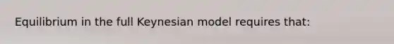 Equilibrium in the full Keynesian model requires that: