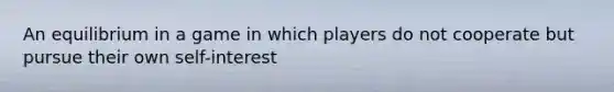 An equilibrium in a game in which players do not cooperate but pursue their own self-interest