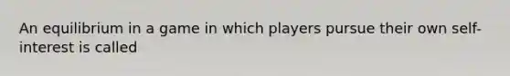 An equilibrium in a game in which players pursue their own self-interest is called