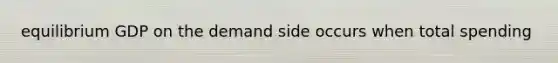 equilibrium GDP on the demand side occurs when total spending