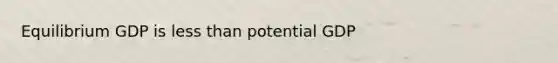 Equilibrium GDP is less than potential GDP