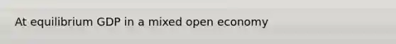 At equilibrium GDP in a mixed open economy