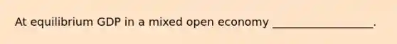 At equilibrium GDP in a mixed open economy __________________.