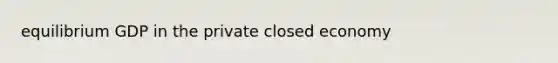 equilibrium GDP in the private closed economy