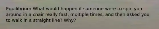 Equilibrium What would happen if someone were to spin you around in a chair really fast, multiple times, and then asked you to walk in a straight line? Why?