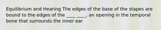 Equilibrium and Hearing The edges of the base of the stapes are bound to the edges of the ____ ____, an opening in the temporal bone that surrounds the inner ear