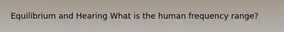 Equilibrium and Hearing What is the human frequency range?