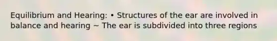 Equilibrium and Hearing: • Structures of the ear are involved in balance and hearing ~ The ear is subdivided into three regions