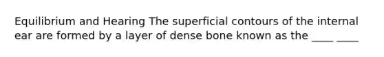 Equilibrium and Hearing The superficial contours of the internal ear are formed by a layer of dense bone known as the ____ ____