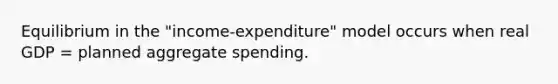 Equilibrium in the "income-expenditure" model occurs when real GDP = planned aggregate spending.