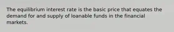 The equilibrium interest rate is the basic price that equates the demand for and supply of loanable funds in the financial markets.