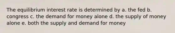 The equilibrium interest rate is determined by a. the fed b. congress c. <a href='https://www.questionai.com/knowledge/klIDlybqd8-the-demand-for-money' class='anchor-knowledge'>the demand for money</a> alone d. the <a href='https://www.questionai.com/knowledge/kUIOOoB75i-supply-of-money' class='anchor-knowledge'>supply of money</a> alone e. both the supply and demand for money