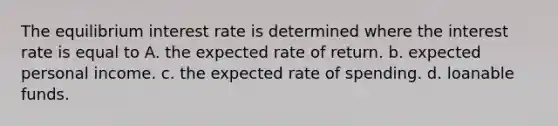 The equilibrium interest rate is determined where the interest rate is equal to A. the expected rate of return. b. expected personal income. c. the expected rate of spending. d. loanable funds.