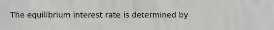 The equilibrium interest rate is determined by