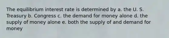 The equilibrium interest rate is determined by a. the U. S. Treasury b. Congress c. the demand for money alone d. the supply of money alone e. both the supply of and demand for money