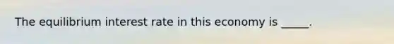 The equilibrium interest rate in this economy is _____.