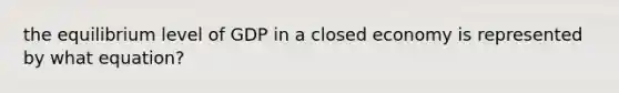 the equilibrium level of GDP in a closed economy is represented by what equation?