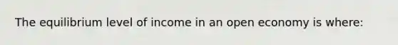 The equilibrium level of income in an open economy is where: