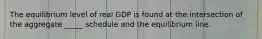 The equilibrium level of real GDP is found at the intersection of the aggregate _____ schedule and the equilibrium line.