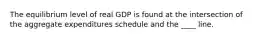 The equilibrium level of real GDP is found at the intersection of the aggregate expenditures schedule and the ____ line.