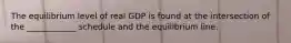 The equilibrium level of real GDP is found at the intersection of the ____________ schedule and the equilibrium line.