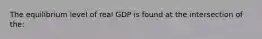 The equilibrium level of real GDP is found at the intersection of the: