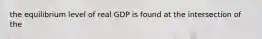 the equilibrium level of real GDP is found at the intersection of the