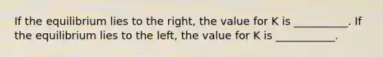 If the equilibrium lies to the right, the value for K is __________. If the equilibrium lies to the left, the value for K is ___________.