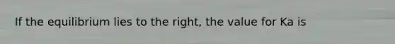 If the equilibrium lies to the right, the value for Ka is