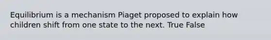 Equilibrium is a mechanism Piaget proposed to explain how children shift from one state to the next. True False