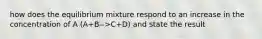 how does the equilibrium mixture respond to an increase in the concentration of A (A+B-->C+D) and state the result