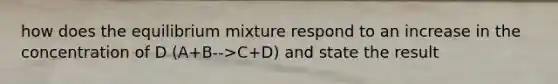 how does the equilibrium mixture respond to an increase in the concentration of D (A+B-->C+D) and state the result