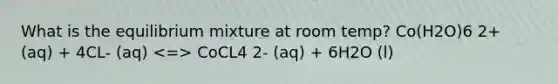 What is the equilibrium mixture at room temp? Co(H2O)6 2+ (aq) + 4CL- (aq) CoCL4 2- (aq) + 6H2O (l)