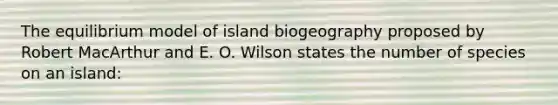 The equilibrium model of island biogeography proposed by Robert MacArthur and E. O. Wilson states the number of species on an island: