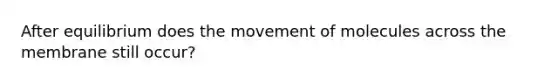 After equilibrium does the movement of molecules across the membrane still occur?