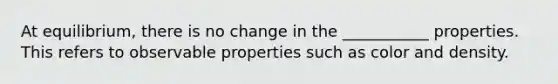 At equilibrium, there is no change in the ___________ properties. This refers to observable properties such as color and density.