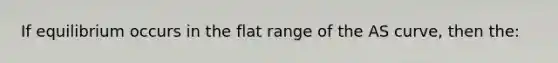 If equilibrium occurs in the flat range of the AS curve, then the: