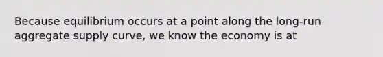 Because equilibrium occurs at a point along the long-run aggregate supply curve, we know the economy is at