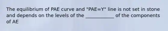 The equilibrium of PAE curve and "PAE=Y" line is not set in stone and depends on the levels of the ____________ of the components of AE