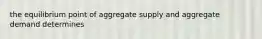 the equilibrium point of aggregate supply and aggregate demand determines