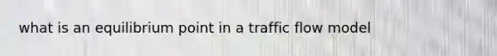 what is an equilibrium point in a traffic flow model