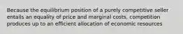 Because the equilibrium position of a purely competitive seller entails an equality of price and marginal costs, competition produces up to an efficient allocation of economic resources