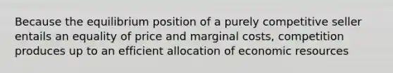 Because the equilibrium position of a purely competitive seller entails an equality of price and marginal costs, competition produces up to an efficient allocation of economic resources