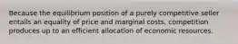 Because the equilibrium position of a purely competitive seller entails an equality of price and marginal costs, competition produces up to an efficient allocation of economic resources.