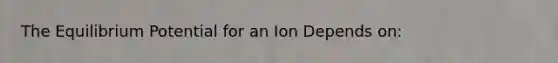 The Equilibrium Potential for an Ion Depends on: