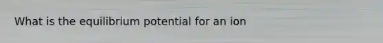 What is the equilibrium potential for an ion