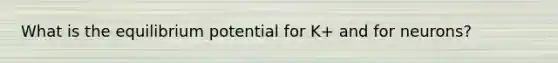 What is the equilibrium potential for K+ and for neurons?