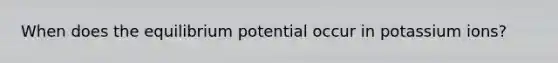 When does the equilibrium potential occur in potassium ions?