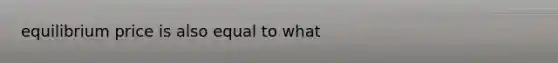equilibrium price is also equal to what